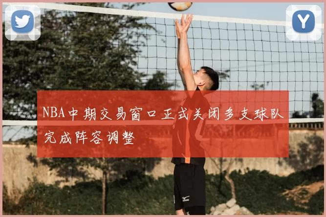 NBA中期交易窗口正式关闭多支球队完成阵容调整