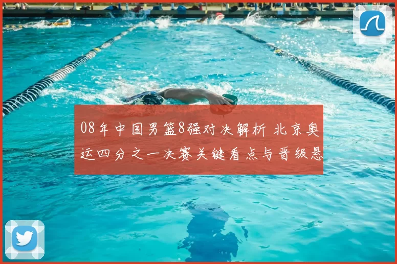 08年中国男篮8强对决解析 北京奥运四分之一决赛关键看点与晋级悬念