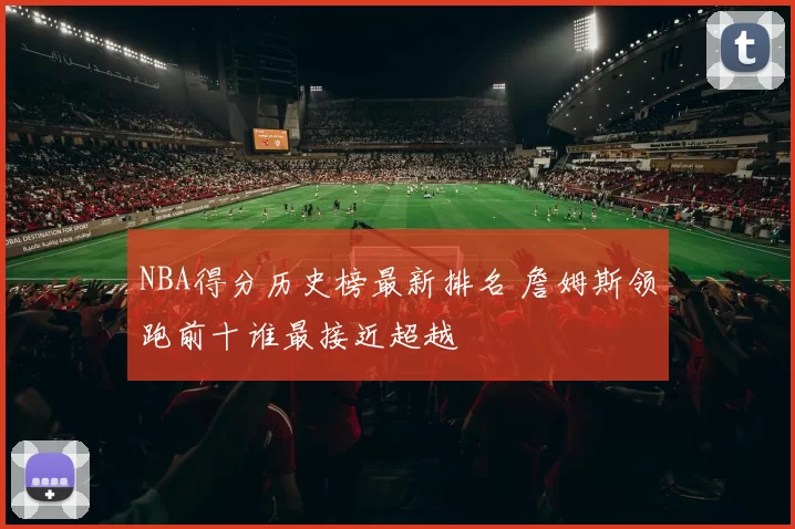 NBA得分历史榜最新排名 詹姆斯领跑前十谁最接近超越