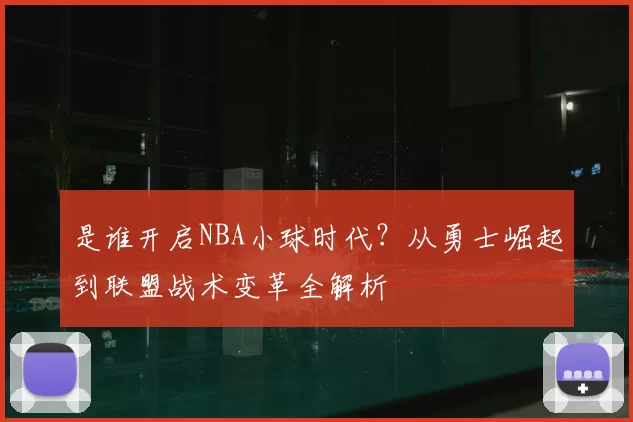 是谁开启NBA小球时代？从勇士崛起到联盟战术变革全解析