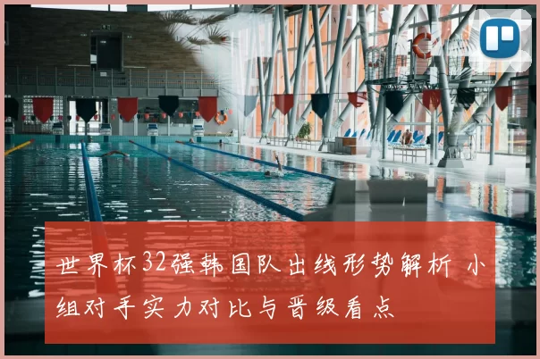 世界杯32强韩国队出线形势解析 小组对手实力对比与晋级看点