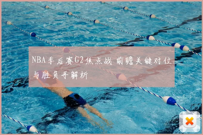 NBA季后赛G2焦点战 前瞻关键对位与胜负手解析