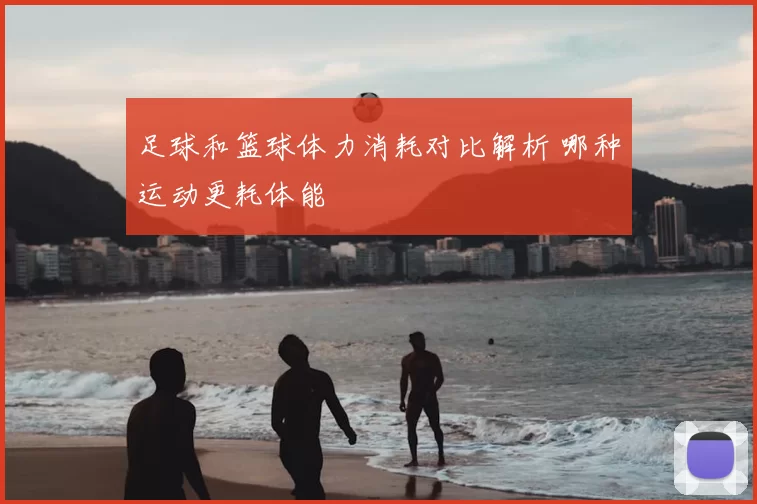 足球和篮球体力消耗对比解析 哪种运动更耗体能