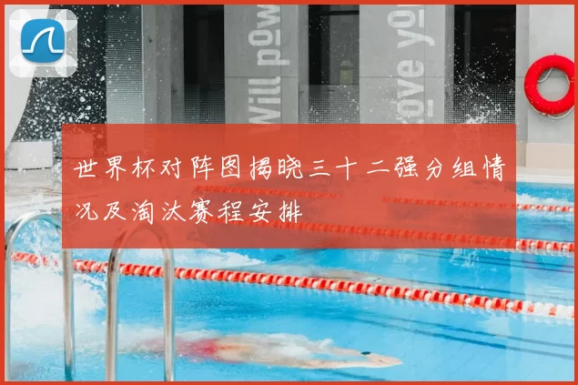 世界杯对阵图揭晓三十二强分组情况及淘汰赛程安排