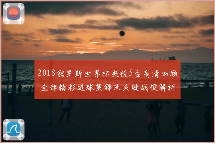 2018俄罗斯世界杯央视5台高清回顾 全部精彩进球集锦及关键战役解析