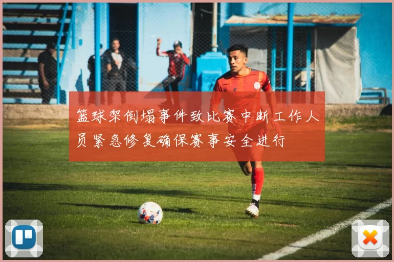 篮球架倒塌事件致比赛中断工作人员紧急修复确保赛事安全进行