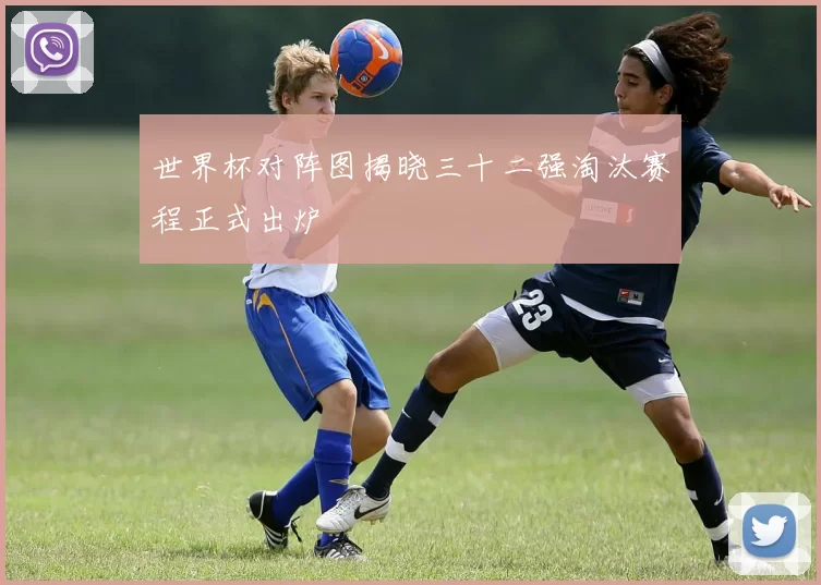 世界杯对阵图揭晓三十二强淘汰赛程正式出炉