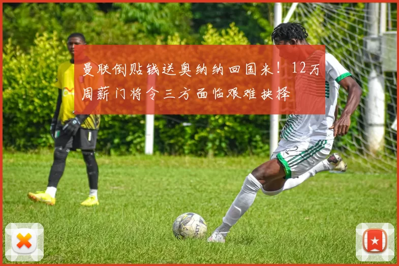 曼联倒贴钱送奥纳纳回国米!12万周薪门将令三方面临艰难抉择