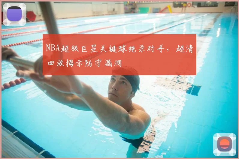 NBA超级巨星关键球绝杀对手，超清回放揭示防守漏洞