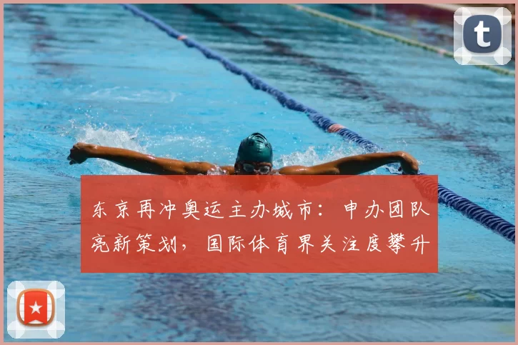 东京再冲奥运主办城市：申办团队亮新策划，国际体育界关注度攀升