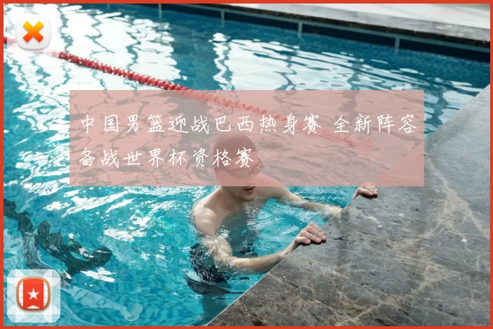 中国男篮迎战巴西热身赛 全新阵容备战世界杯资格赛