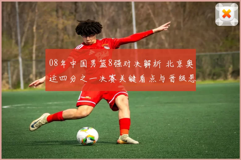 08年中国男篮8强对决解析 北京奥运四分之一决赛关键看点与晋级悬念