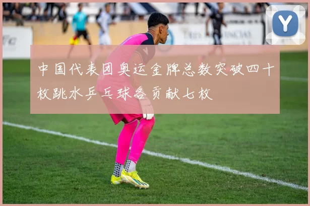 中国代表团奥运金牌总数突破四十枚跳水乒乓球各贡献七枚