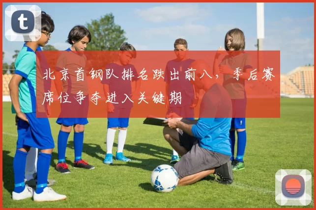 北京首钢队排名跌出前八，季后赛席位争夺进入关键期