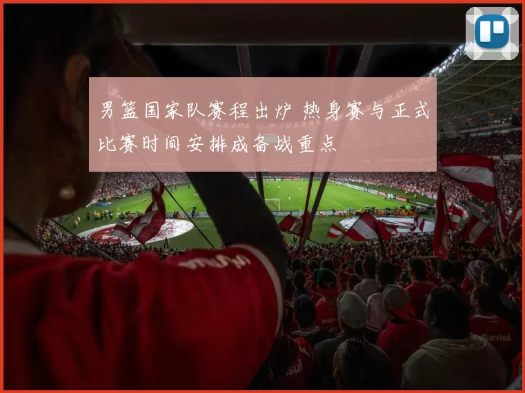 男篮国家队赛程出炉 热身赛与正式比赛时间安排成备战重点
