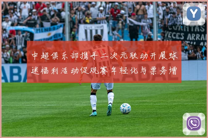 中超俱乐部携手二次元联动开展球迷福利活动促观赛年轻化与票务增长