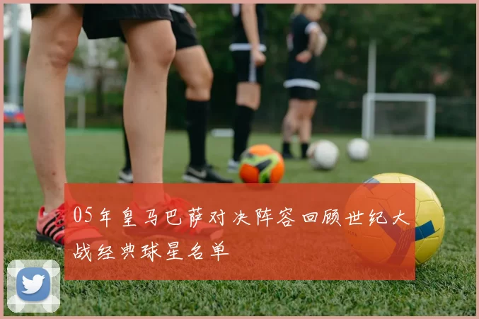 05年皇马巴萨对决阵容回顾世纪大战经典球星名单