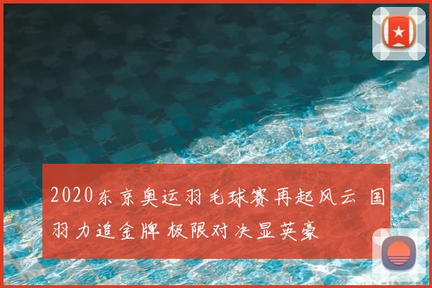 2020东京奥运羽毛球赛再起风云 国羽力追金牌 极限对决显英豪