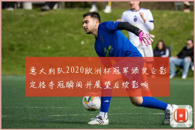 意大利队2020欧洲杯冠军颁奖合影定格夺冠瞬间并展望后续影响