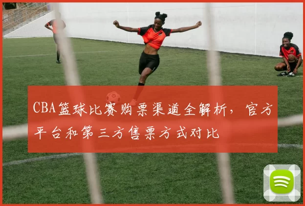 CBA篮球比赛购票渠道全解析，官方平台和第三方售票方式对比