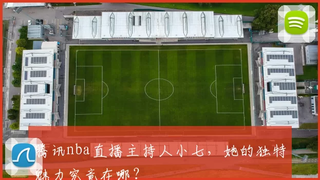 腾讯nba直播主持人小七，她的独特魅力究竟在哪？