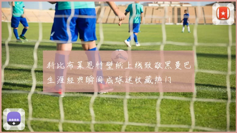科比布莱恩特壁纸上线致敬黑曼巴生涯经典瞬间成球迷收藏热门