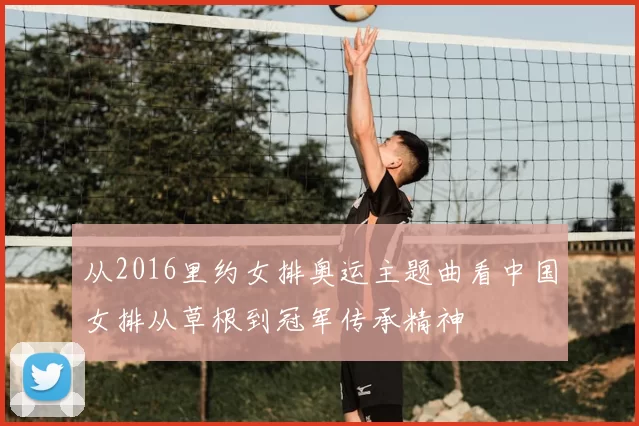从2016里约女排奥运主题曲看中国女排从草根到冠军传承精神