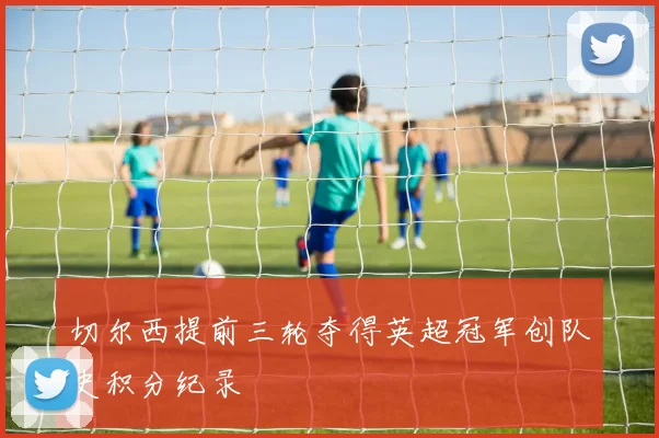切尔西提前三轮夺得英超冠军创队史积分纪录