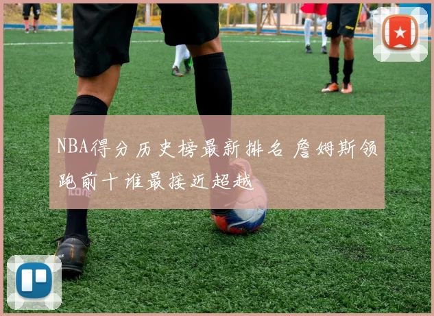 NBA得分历史榜最新排名 詹姆斯领跑前十谁最接近超越
