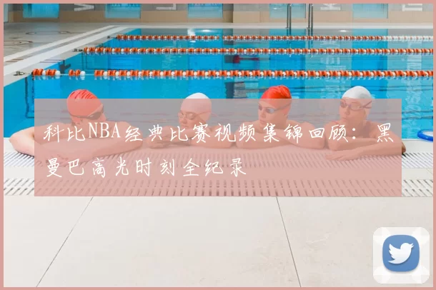 科比NBA经典比赛视频集锦回顾：黑曼巴高光时刻全纪录