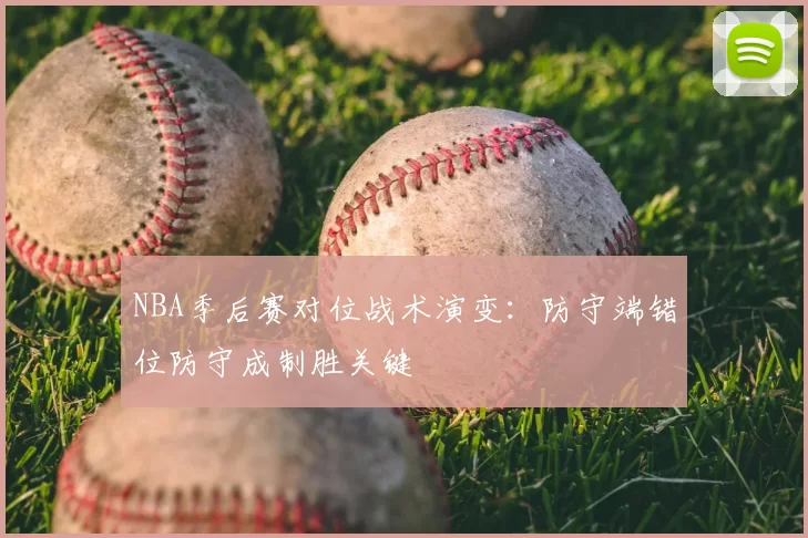 NBA季后赛对位战术演变：防守端错位防守成制胜关键