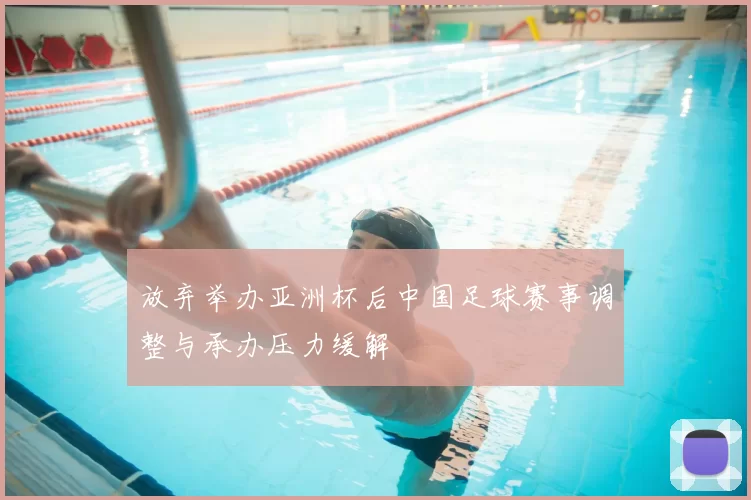 放弃举办亚洲杯后中国足球赛事调整与承办压力缓解