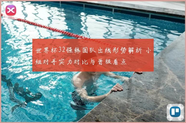 世界杯32强韩国队出线形势解析 小组对手实力对比与晋级看点