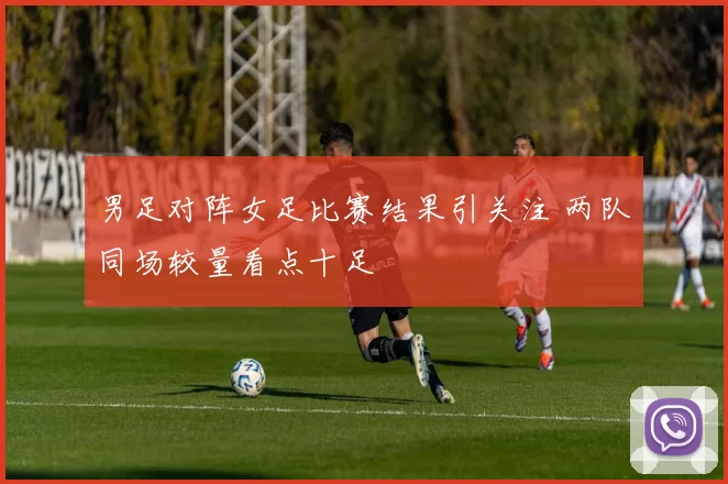 男足对阵女足比赛结果引关注 两队同场较量看点十足
