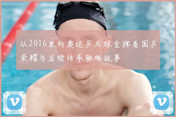 从2016里约奥运乒乓球金牌看国乒荣耀与后续传承脉络故事