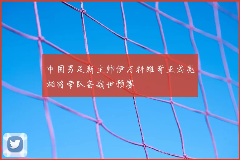 中国男足新主帅伊万科维奇正式亮相将带队备战世预赛