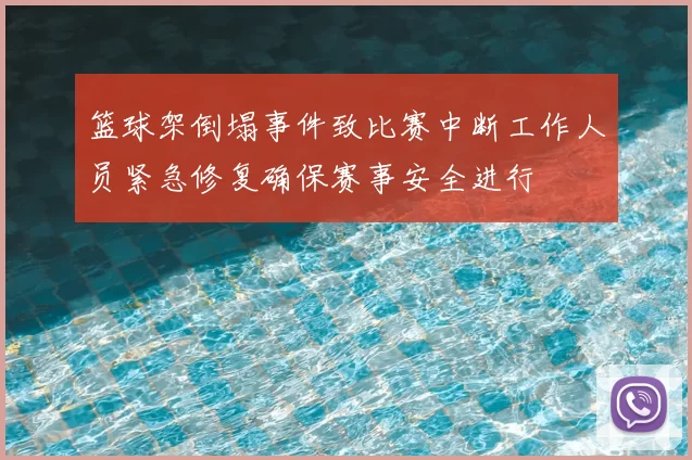 篮球架倒塌事件致比赛中断工作人员紧急修复确保赛事安全进行