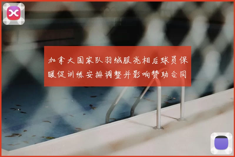 加拿大国家队羽绒服亮相后球员保暖促训练安排调整并影响赞助合同讨论