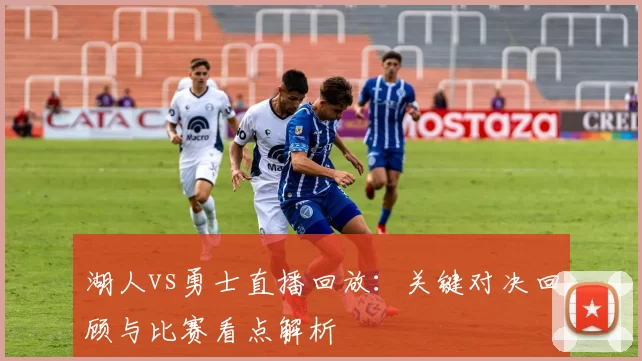 湖人vs勇士直播回放：关键对决回顾与比赛看点解析