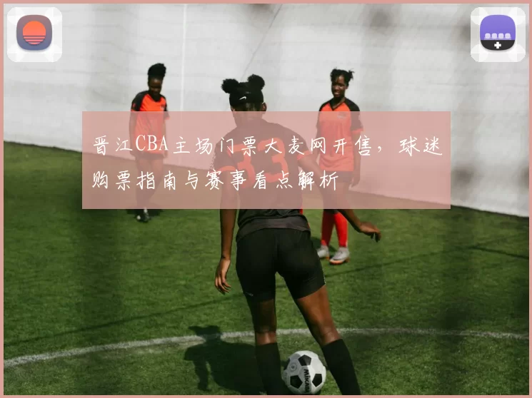 晋江CBA主场门票大麦网开售，球迷购票指南与赛事看点解析