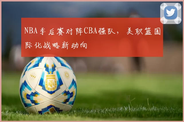 NBA季后赛对阵CBA强队，美职篮国际化战略新动向