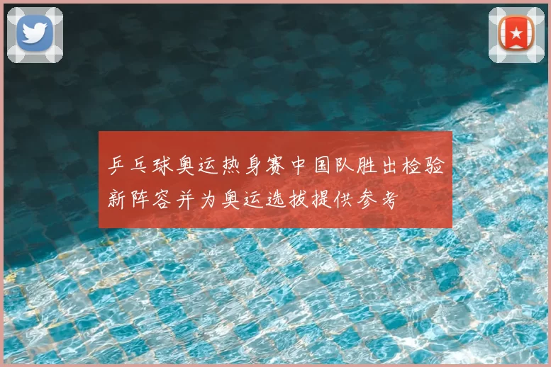 乒乓球奥运热身赛中国队胜出检验新阵容并为奥运选拔提供参考