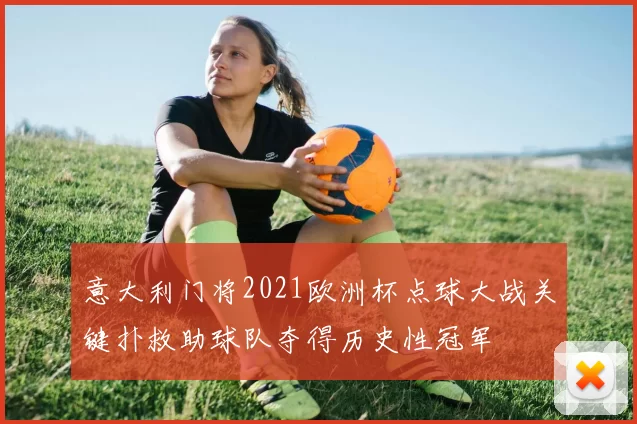 意大利门将2021欧洲杯点球大战关键扑救助球队夺得历史性冠军