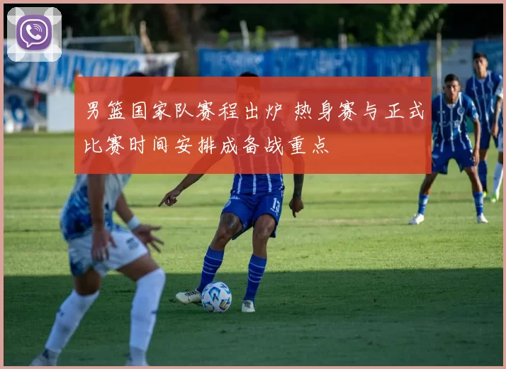 男篮国家队赛程出炉 热身赛与正式比赛时间安排成备战重点