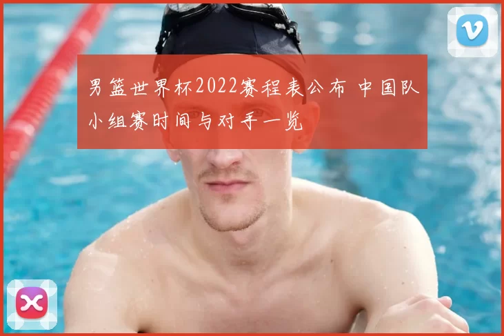 男篮世界杯2022赛程表公布 中国队小组赛时间与对手一览